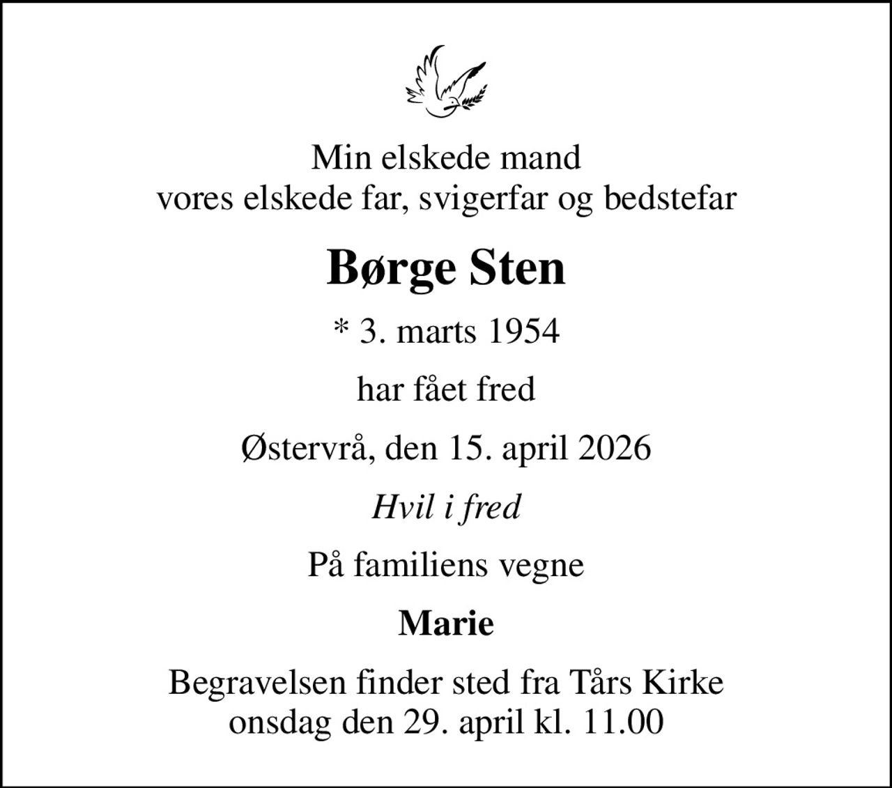 Min elskede mand vores elskede far, svigerfar og bedstefar
Børge Sten
* 3. marts 1954
har fået fred
Østervrå, den 15. april 2026
Hvil i fred
På familiens vegne
Marie
Begravelsen finder sted fra Tårs Kirke  onsdag den 29. april kl. 11.00