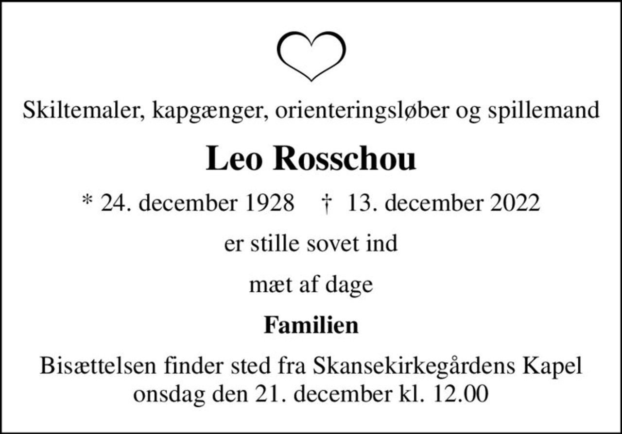 Skiltemaler, kapgænger, orienteringsløber og spillemand
Leo Rosschou
* 24. december 1928    ✝ 13. december 2022
er stille sovet ind
mæt af dage
Familien
Bisættelsen finder sted fra Skansekirkegårdens Kapel, onsdag den 21. december kl. 12.00