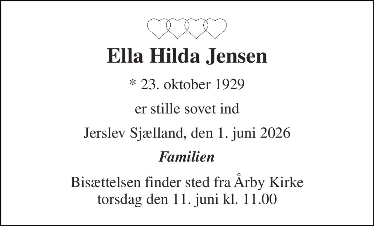 Ella Hilda Jensen 
*​ 23. oktober 1929 
er stille sovet ind 
Jerslev Sjælland, den 1. juni 2026 
Familien 
Bisættelsen​ finder sted fra Årby Kirke​ torsdag den 11. juni​ kl. 11.00