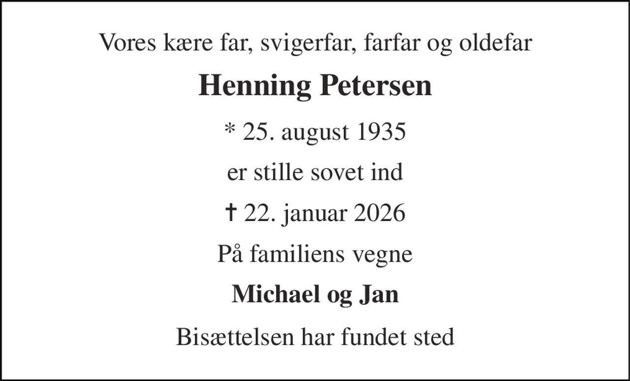 Vores kære far, svigerfar, farfar og oldefar 
Henning Petersen 
* 25. august 1935 
er stille sovet ind 
✝ 22. januar 2026 
På familiens vegne 
Michael og Jan 
Bisættelsen har fundet sted
