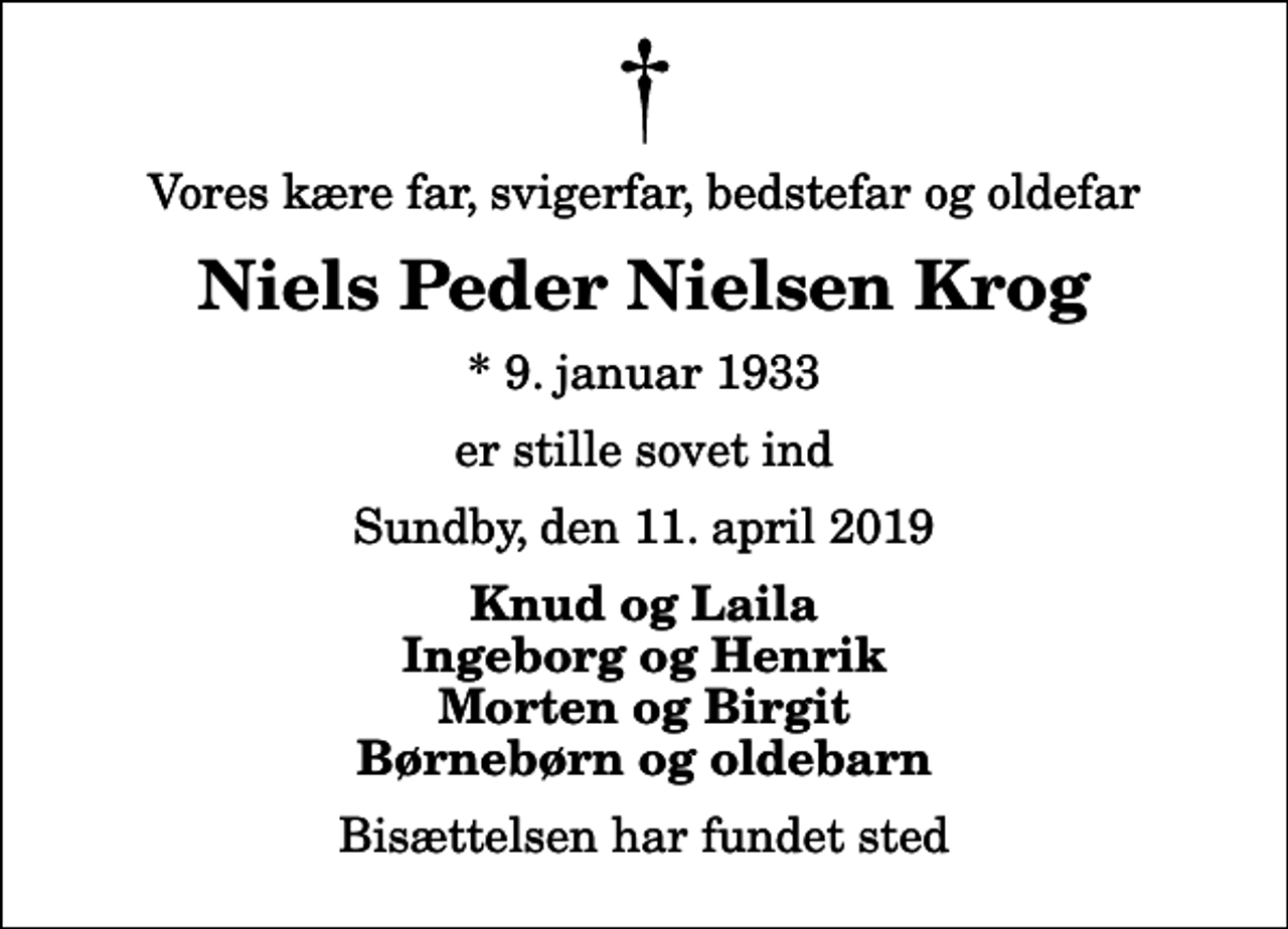 <p>Vores kære far, svigerfar, bedstefar og oldefar<br />Niels Peder Nielsen Krog<br />* 9. januar 1933<br />er stille sovet ind<br />Sundby, den 11. april 2019<br />Knud og Laila Ingeborg og Henrik Morten og Birgit Børnebørn og oldebarn<br />Bisættelsen har fundet sted</p>