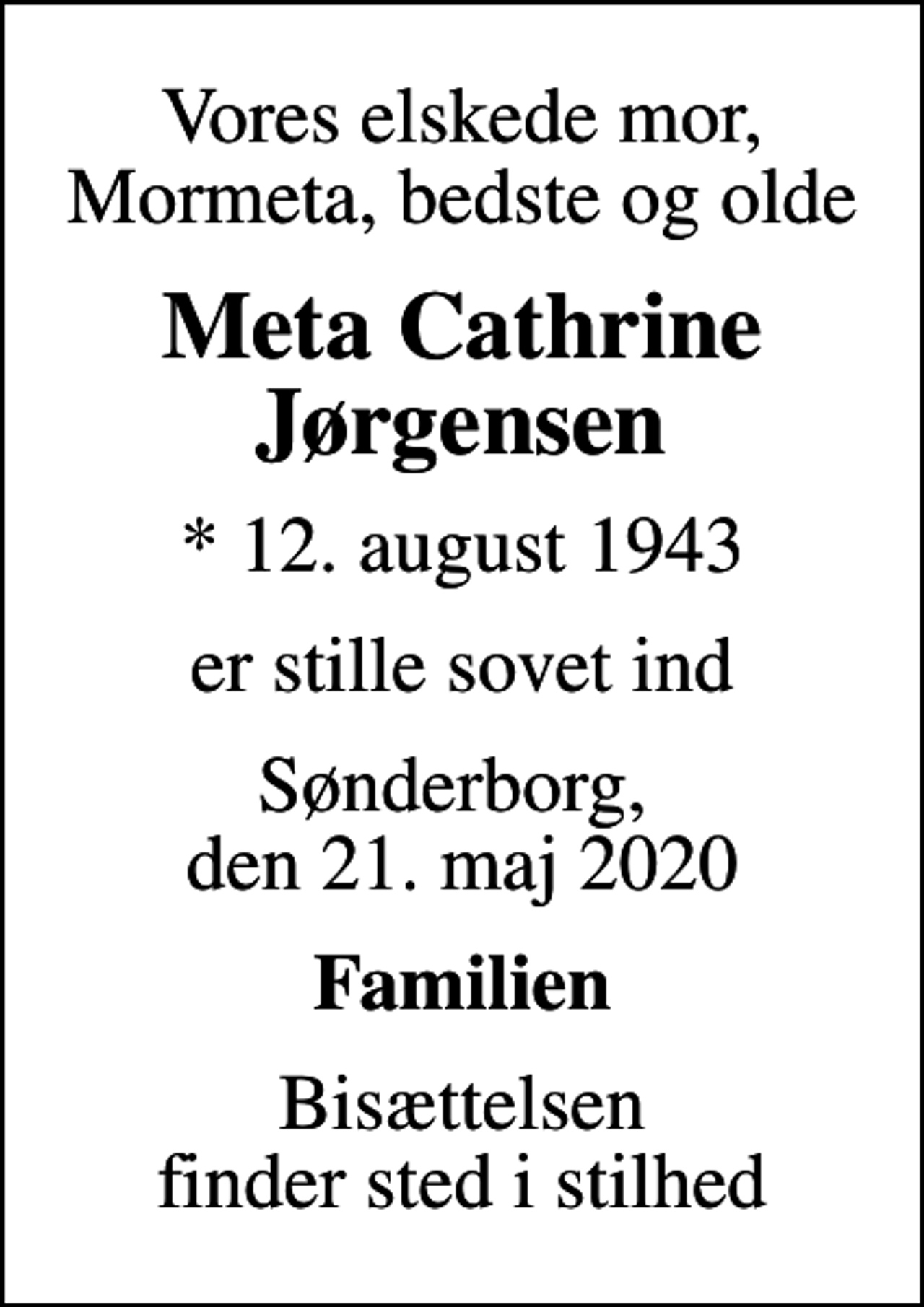 <p>Vores elskede mor, Mormeta, bedste og olde<br />Meta Cathrine Jørgensen<br />* 12. august 1943<br />er stille sovet ind<br />Sønderborg, den 21. maj 2020<br />Familien<br />Bisættelsen finder sted i stilhed</p>