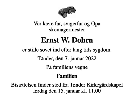 <p>Vor kære far, svigerfar og Opa skomagermester<br />Ernst W. Dohrn<br />er stille sovet ind efter lang tids sygdom.<br />Tønder, den 7. januar 2022<br />På familiens vegne<br />Familien<br />Bisættelsen finder sted fra Tønder Kirkegårdskapel lørdag den 15. januar kl. 11.00</p>