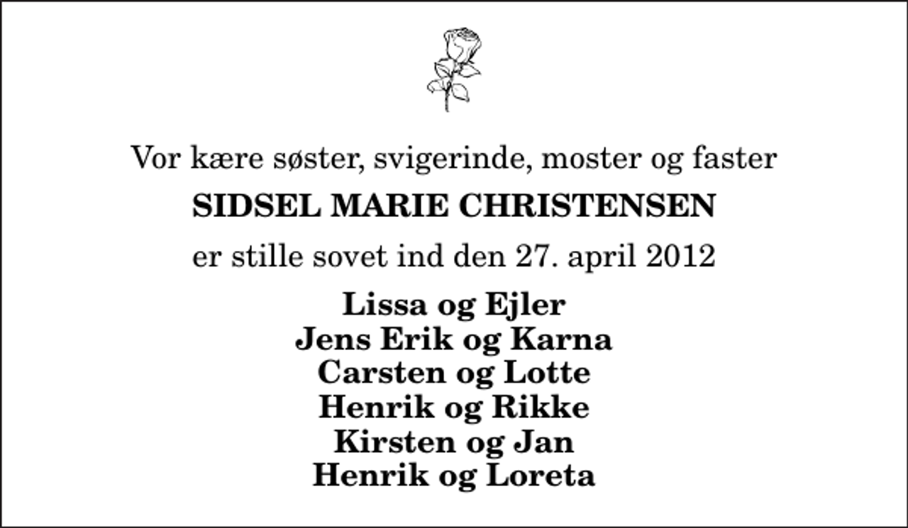 <p>Vor kære søster, svigerinde, moster og faster<br />Sidsel Marie Christensen<br />er stille sovet ind den 27. april 2012<br />Lissa og Ejler Jens Erik og Karna Carsten og Lotte Henrik og Rikke Kirsten og Jan Henrik og Loreta</p>