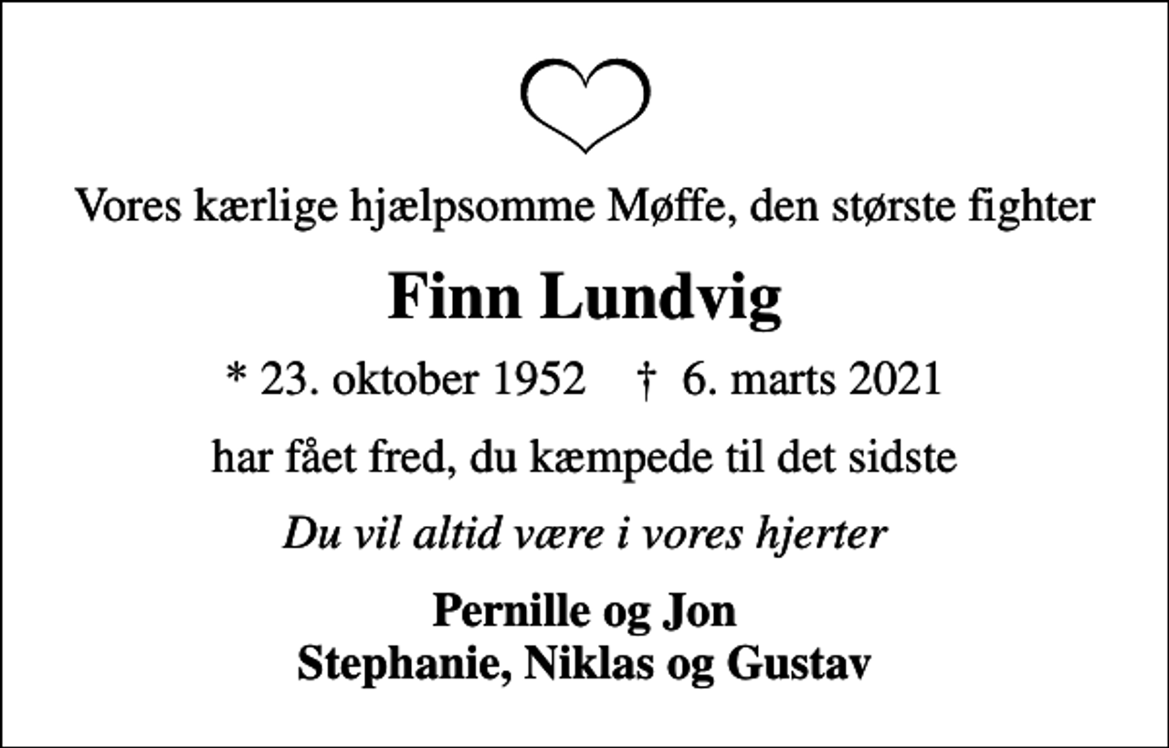 <p>Vores kærlige hjælpsomme Møffe, den største fighter<br />Finn Lundvig<br />* 23. oktober 1952 ✝ 6. marts 2021<br />har fået fred, du kæmpede til det sidste<br />Du vil altid være i vores hjerter<br />Pernille og Jon Stephanie, Niklas og Gustav</p>