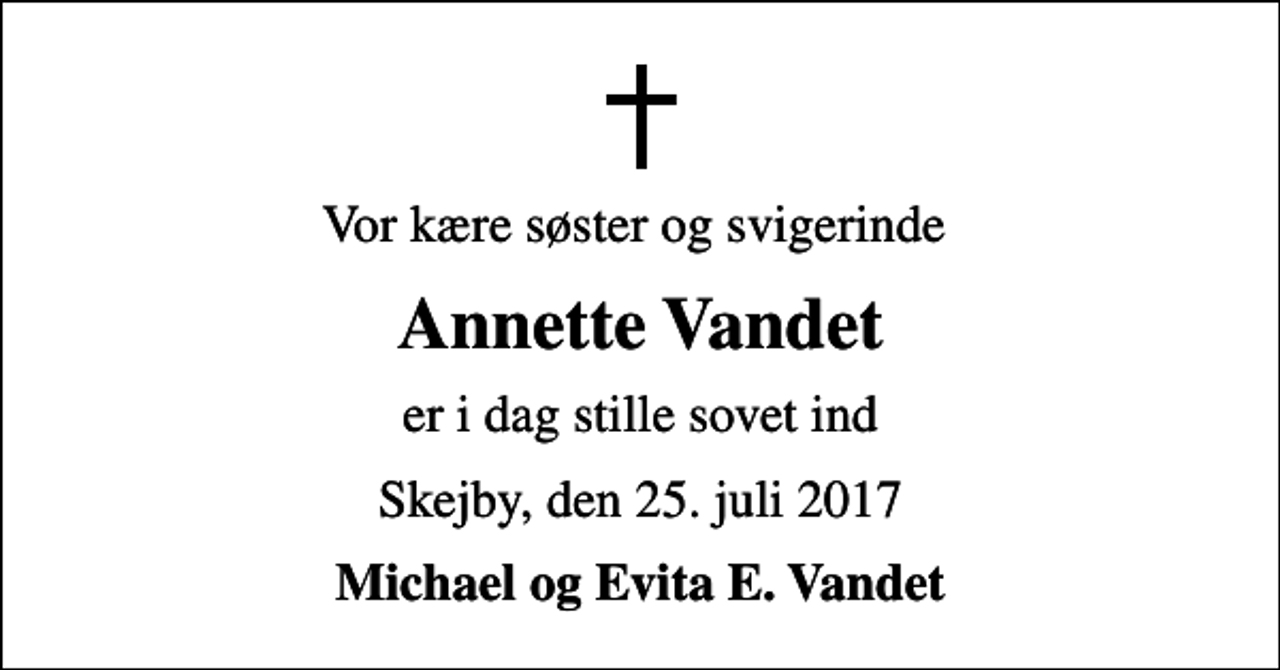 <p>Vor kære søster og svigerinde<br />Annette Vandet<br />er i dag stille sovet ind<br />Skejby, den 25. juli 2017<br />Michael og Evita E. Vandet</p>