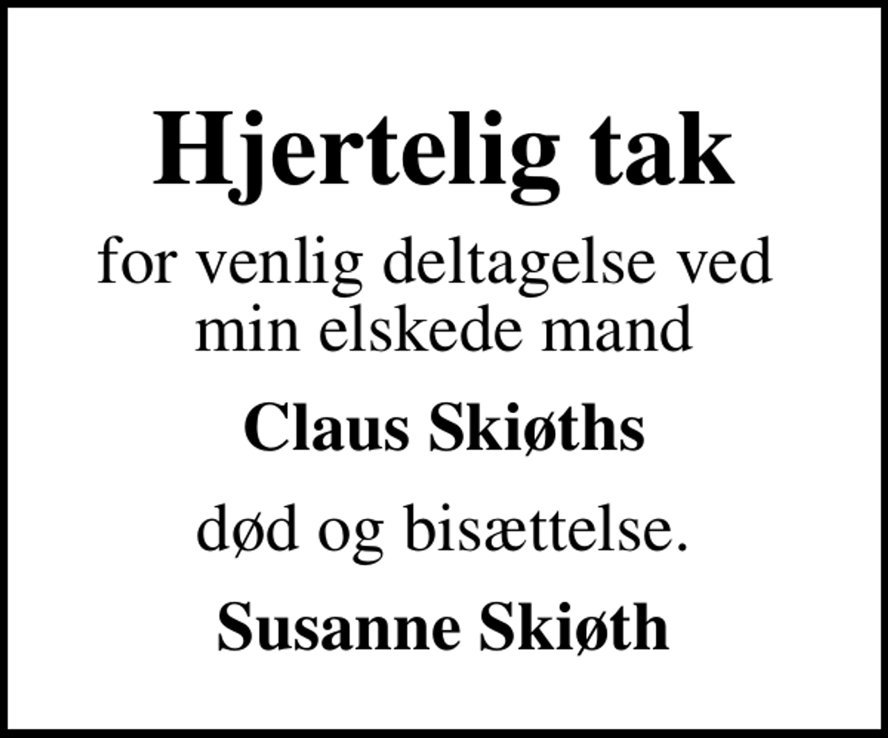 <p>Hjertelig tak<br />for venlig deltagelse ved min elskede mand<br />Claus Skiøths<br />død og bisættelse.<br />Susanne Skiøth</p>
