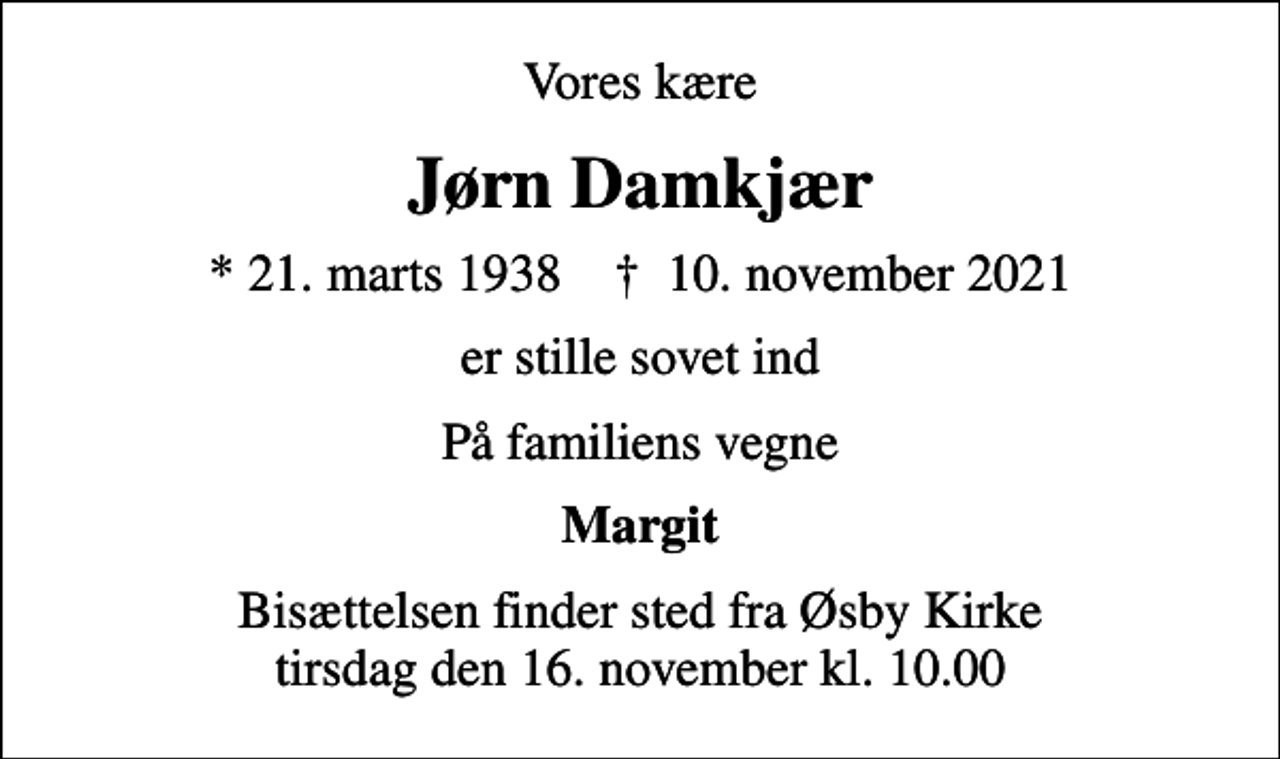 <p>Vores kære<br />Jørn Damkjær<br />* 21. marts 1938 ✝ 10. november 2021<br />er stille sovet ind<br />På familiens vegne<br />Margit<br />Bisættelsen finder sted fra Øsby Kirke tirsdag den 16. november kl. 10.00</p>