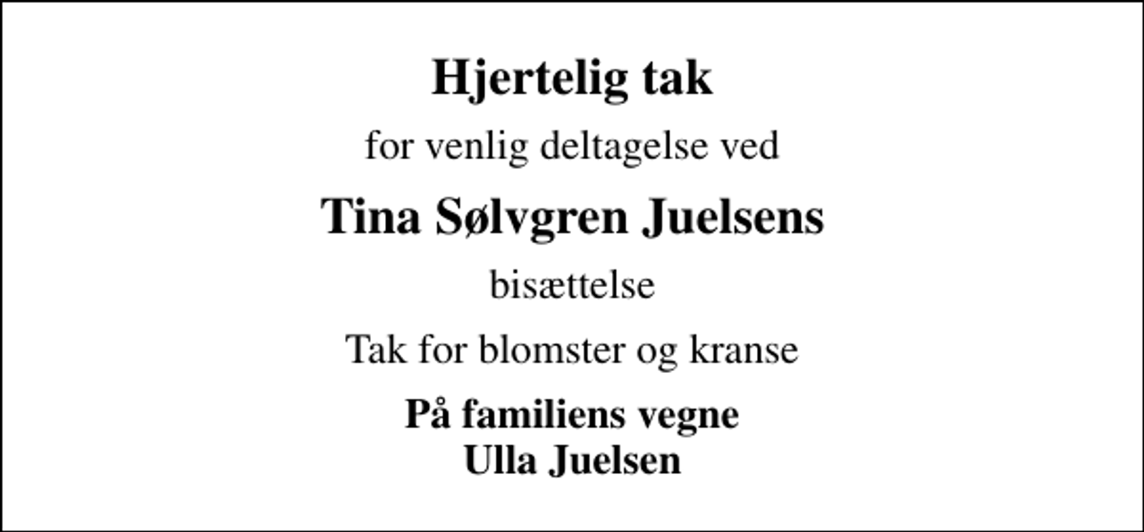 <p>Hjertelig tak<br />for venlig deltagelse ved<br />Tina Sølvgren Juelsens<br />bisættelse<br />Tak for blomster og kranse<br />På familiens vegne Ulla Juelsen</p>