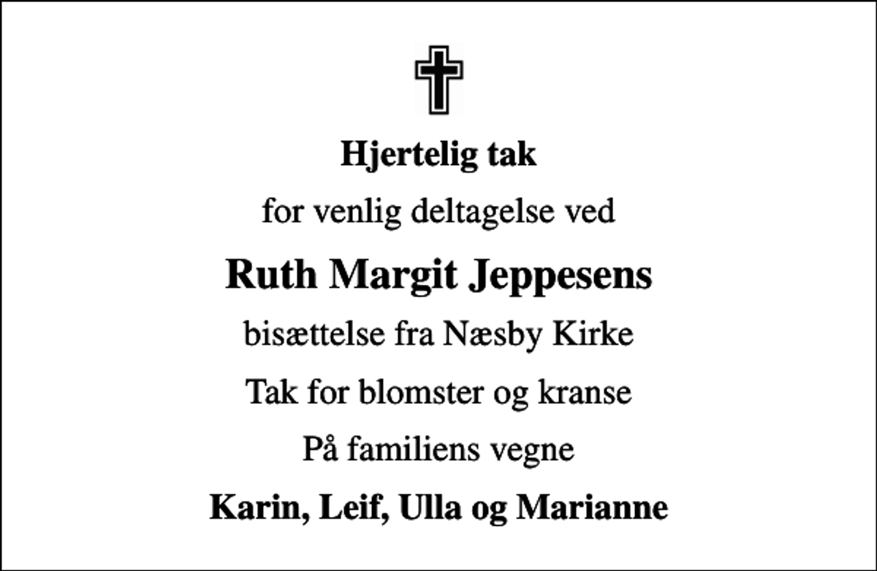 <p>Hjertelig tak<br />for venlig deltagelse ved<br />Ruth Margit Jeppesens<br />bisættelse fra Næsby Kirke<br />Tak for blomster og kranse<br />På familiens vegne<br />Karin, Leif, Ulla og Marianne</p>