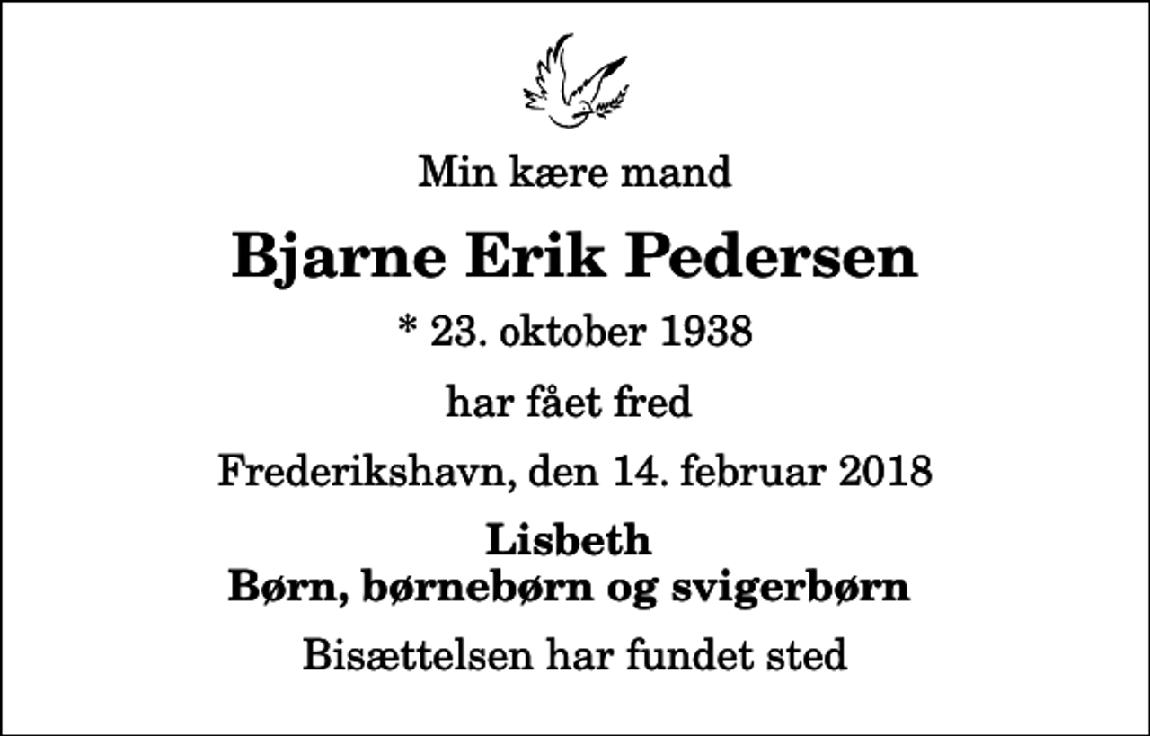 <p>Min kære mand<br />Bjarne Erik Pedersen<br />* 23. oktober 1938<br />har fået fred<br />Frederikshavn, den 14. februar 2018<br />Lisbeth Børn, børnebørn og svigerbørn<br />Bisættelsen har fundet sted</p>