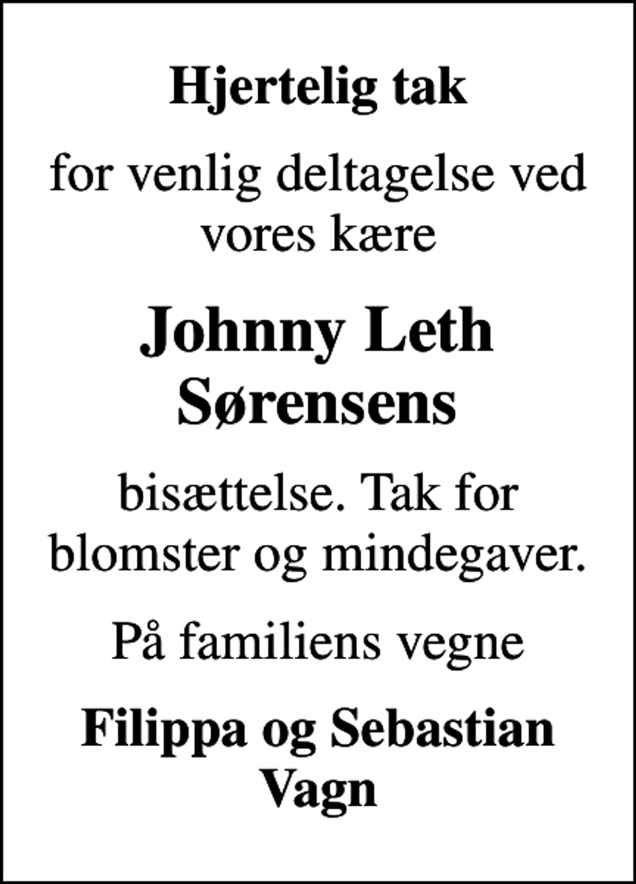 <p>Hjertelig tak<br />for venlig deltagelse ved vores kære<br />Johnny Leth Sørensens<br />bisættelse. Tak for blomster og mindegaver.<br />På familiens vegne<br />Filippa og Sebastian Vagn</p>