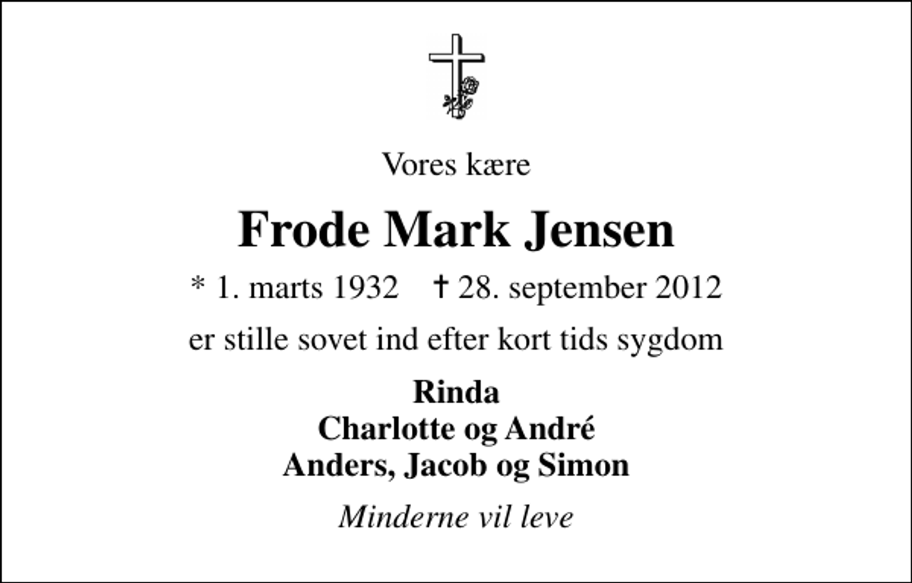 <p>Vores kære<br />Frode Mark Jensen<br />* 1. marts 1932 ✝ 28. september 2012<br />er stille sovet ind efter kort tids sygdom<br />Rinda Charlotte og André Anders, Jacob og Simon<br />Minderne vil leve</p>