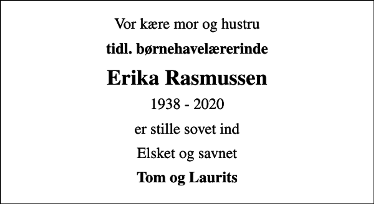 <p>Vor kære mor og hustru<br />tidl. børnehavelærerinde<br />Erika Rasmussen<br />1938 - 2020<br />er stille sovet ind<br />Elsket og savnet<br />Tom og Laurits</p>