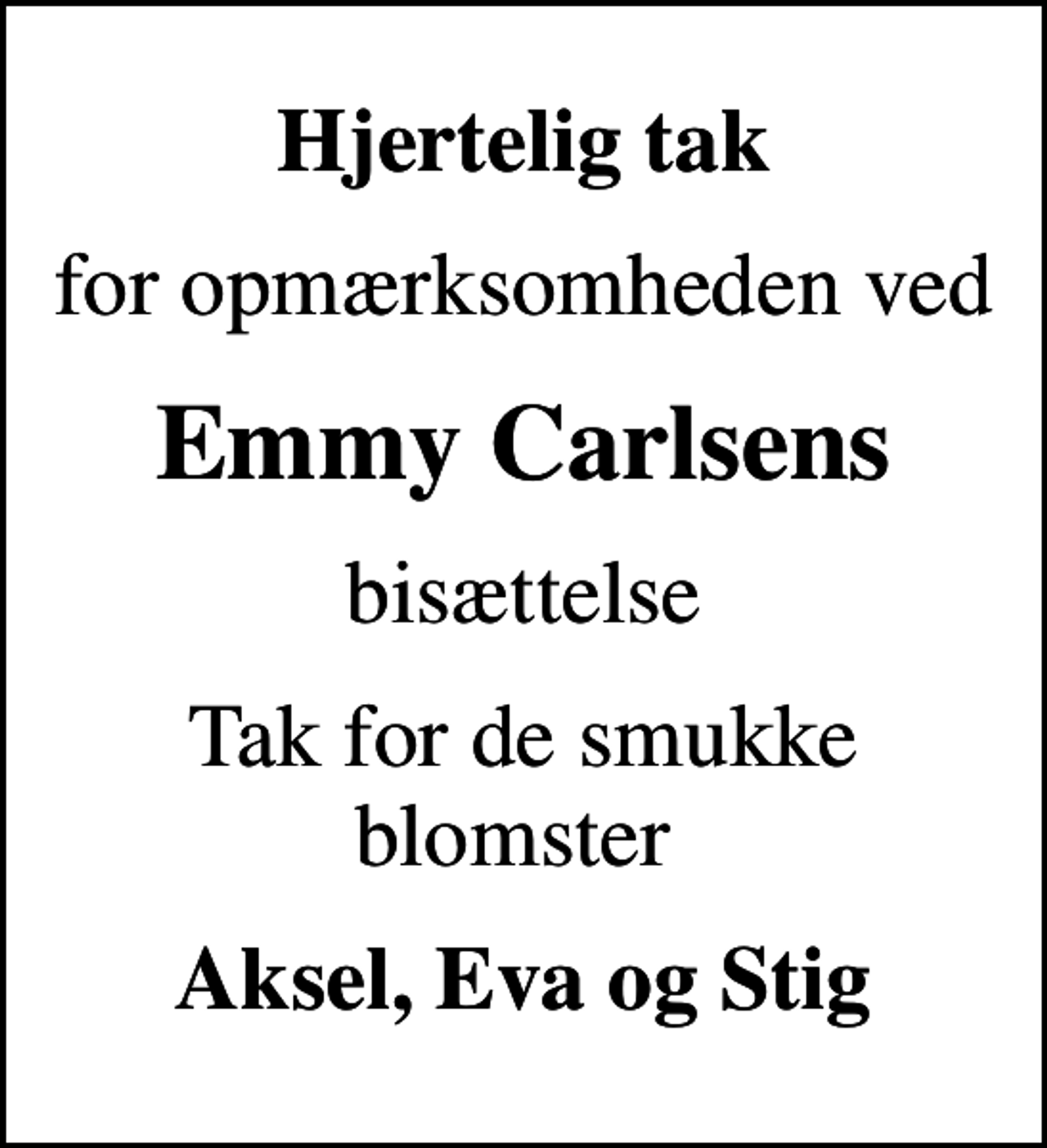 <p>Hjertelig tak<br />for opmærksomheden ved<br />Emmy Carlsens<br />bisættelse<br />Tak for de smukke blomster<br />Aksel, Eva og Stig</p>