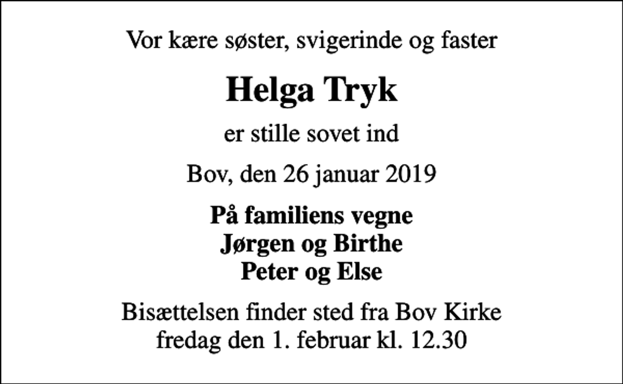 <p>Vor kære søster, svigerinde og faster<br />Helga Tryk<br />er stille sovet ind<br />Bov, den 26 januar 2019<br />På familiens vegne Jørgen og Birthe Peter og Else<br />Bisættelsen finder sted fra Bov Kirke fredag den 1. februar kl. 12.30</p>