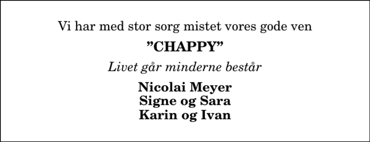 <p>Vi har med stor sorg mistet vores gode ven<br />Chappy<br />Livet går minderne består<br />Nicolai Meyer Signe og Sara Karin og Ivan</p>