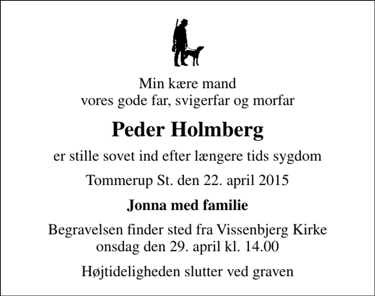 <p>Min kære mand vores gode far, svigerfar og morfar<br />Peder Holmberg<br />er stille sovet ind efter længere tids sygdom<br />Tommerup St. den 22. april 2015<br />Jonna med familie<br />Begravelsen finder sted fra Vissenbjerg Kirke onsdag den 29. april kl. 14.00<br />Højtideligheden slutter ved graven</p>