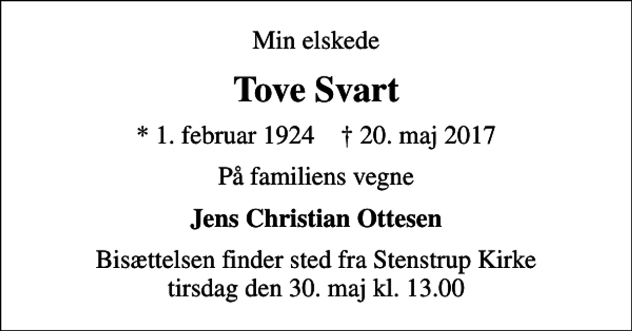 <p>Min elskede<br />Tove Svart<br />* 1. februar 1924 ✝ 20. maj 2017<br />På familiens vegne<br />Jens Christian Ottesen<br />Bisættelsen finder sted fra Stenstrup Kirke tirsdag den 30. maj kl. 13.00</p>