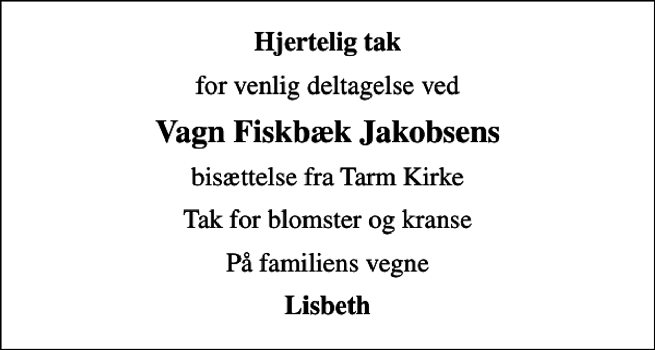 <p>Hjertelig tak<br />for venlig deltagelse ved<br />Vagn Fiskbæk Jakobsens<br />bisættelse fra Tarm Kirke<br />Tak for blomster og kranse<br />På familiens vegne<br />Lisbeth</p>