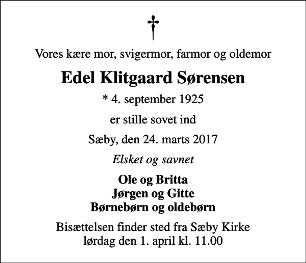 <p>Vores kære mor, svigermor, farmor og oldemor<br />Edel Klitgaard Sørensen<br />* 4. september 1925<br />er stille sovet ind<br />Sæby, den 24. marts 2017<br />Elsket og savnet<br />Ole og Britta Jørgen og Gitte Børnebørn og oldebørn<br />Bisættelsen finder sted fra Sæby Kirke lørdag den 1. april kl. 11.00</p>