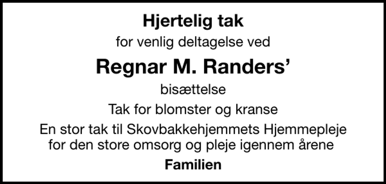 <p>Hjertelig tak<br />for venlig deltagelse ved<br />Regnar M. Randers<br />bisættelse<br />Tak for blomster og kranse<br />En stor tak til Skovbakkehjemmets Hjemmepleje for den store omsorg og pleje igennem årene<br />Familien</p>