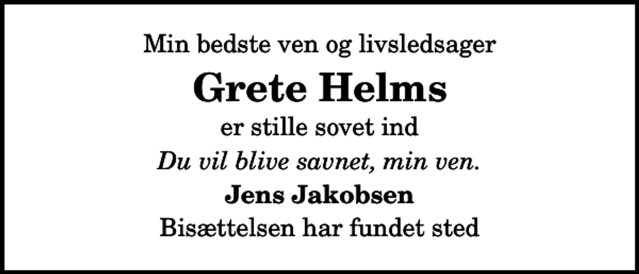 <p>Min bedste ven og livsledsager<br />Grete Helms<br />er stille sovet ind<br />Du vil blive savnet, min ven.<br />Jens Jakobsen<br />Bisættelsen har fundet sted</p>