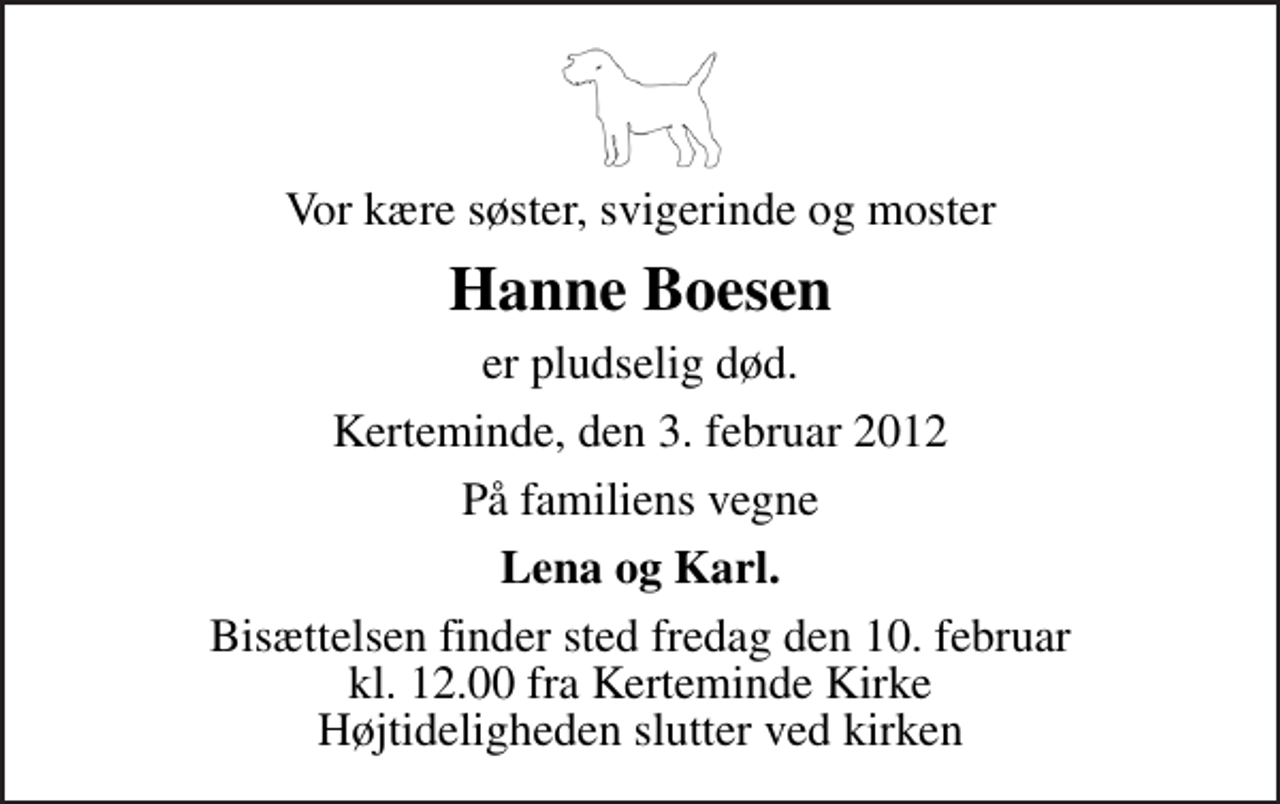 <p>Vor kære søster, svigerinde og moster<br />Hanne Boesen<br />er pludselig død.<br />Kerteminde, den 3. februar 2012<br />På familiens vegne<br />Lena og Karl.<br />Bisættelsen finder sted fredag den 10. februar kl. 12.00 fra Kerteminde Kirke Højtideligheden slutter ved kirken</p>