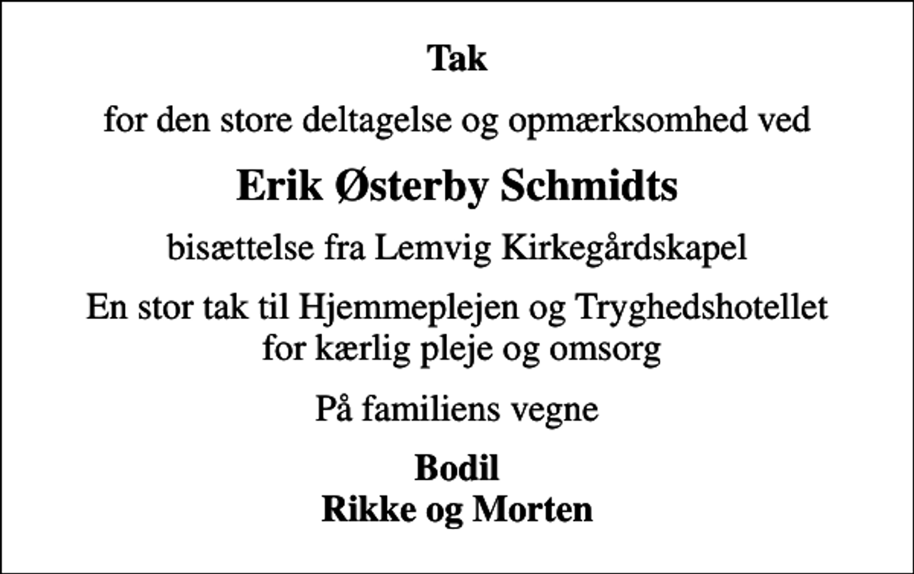 <p>Tak<br />for den store deltagelse og opmærksomhed ved<br />Erik Østerby Schmidts<br />bisættelse fra Lemvig Kirkegårdskapel<br />En stor tak til Hjemmeplejen og Tryghedshotellet for kærlig pleje og omsorg<br />På familiens vegne<br />Bodil Rikke og Morten</p>