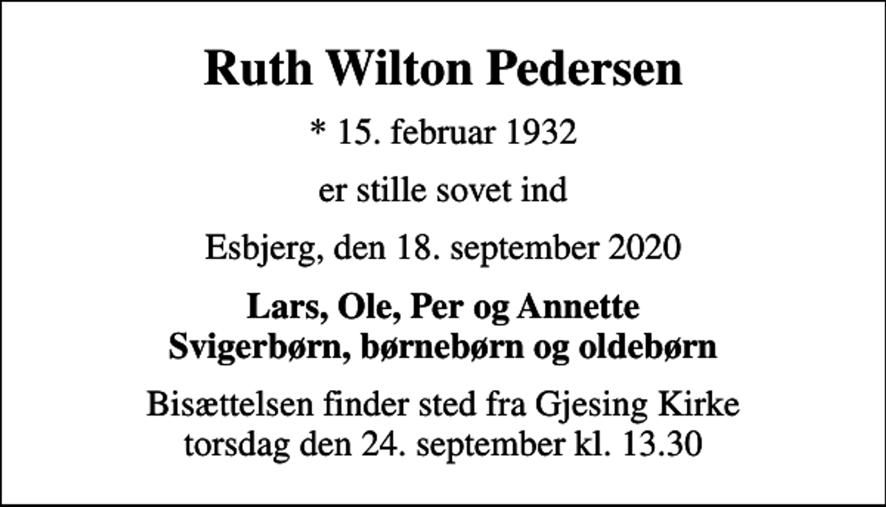 <p>Ruth Wilton Pedersen<br />* 15. februar 1932<br />er stille sovet ind<br />Esbjerg, den 18. september 2020<br />Lars, Ole, Per og Annette Svigerbørn, børnebørn og oldebørn<br />Bisættelsen finder sted fra Gjesing Kirke torsdag den 24. september kl. 13.30</p>