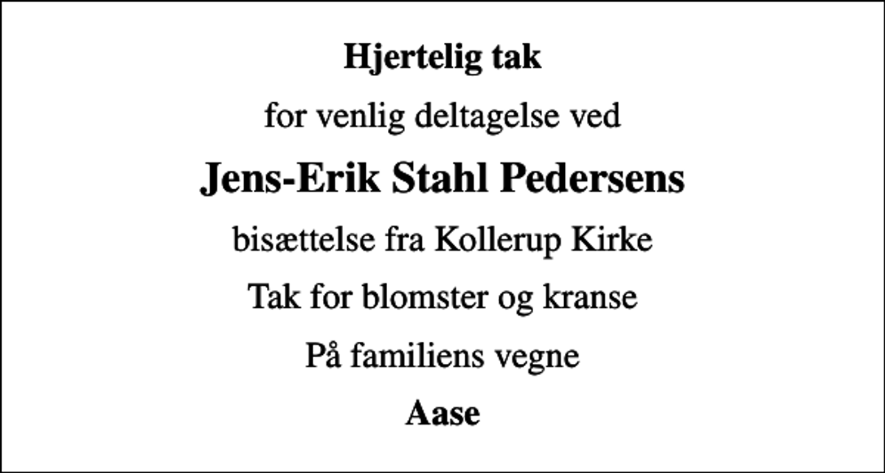 <p>Hjertelig tak<br />for venlig deltagelse ved<br />Jens-Erik Stahl Pedersens<br />bisættelse fra Kollerup Kirke<br />Tak for blomster og kranse<br />På familiens vegne<br />Aase</p>
