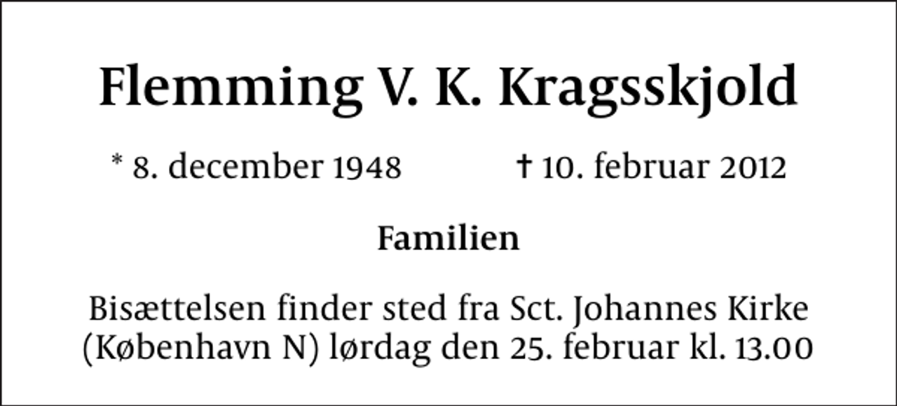<p>Flemming V. K. Kragsskjold<br />* 8. december 1948 ✝ 10. februar 2012<br />Familien<br />Bisættelsen finder sted fra Sct. Johannes Kirke (København N) lørdag den 25. februar kl. 13.00</p>