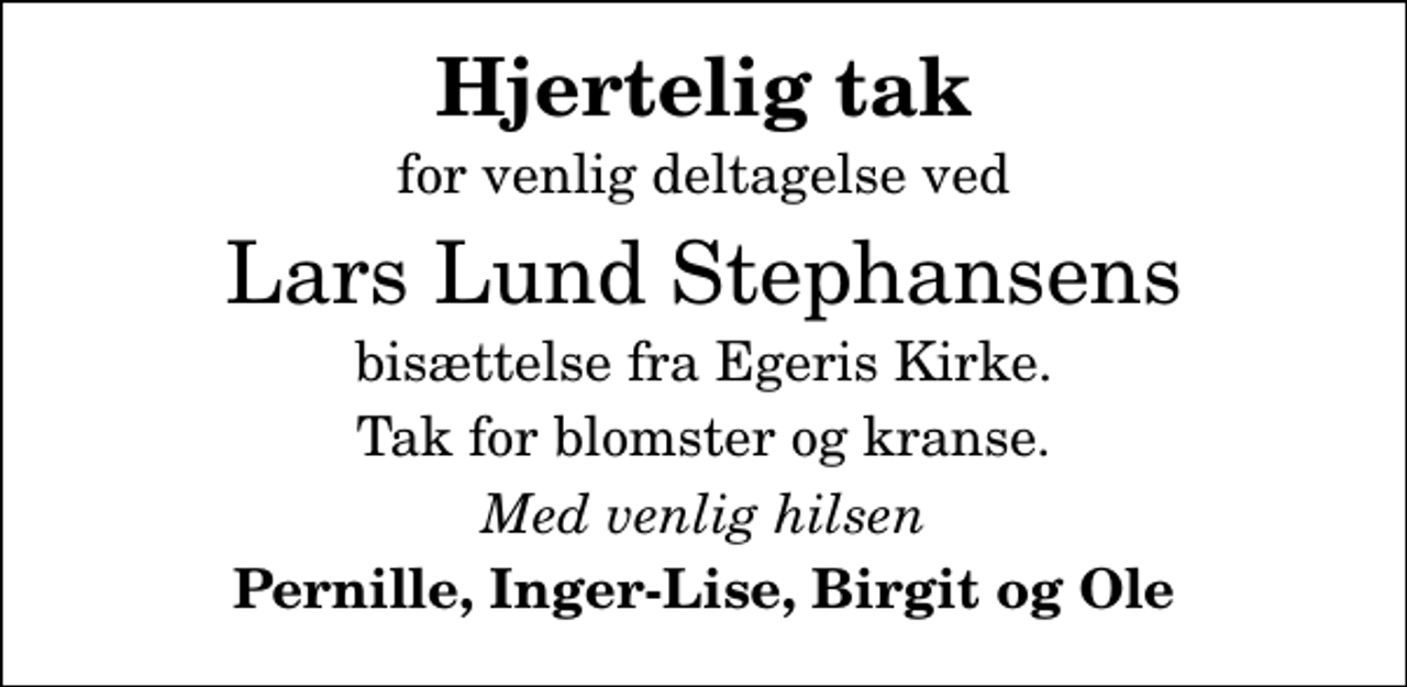 <p>Hjertelig tak<br />for venlig deltagelse ved<br />Lars Lund Stephansens<br />bisættelse fra Egeris Kirke.<br />Tak for blomster og kranse.<br />Med venlig hilsen<br />Pernille, Inger-Lise, Birgit og Ole</p>
