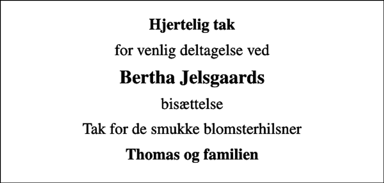<p>Hjertelig tak<br />for venlig deltagelse ved<br />Bertha Jelsgaards<br />bisættelse<br />Tak for de smukke blomsterhilsner<br />Thomas og familien</p>