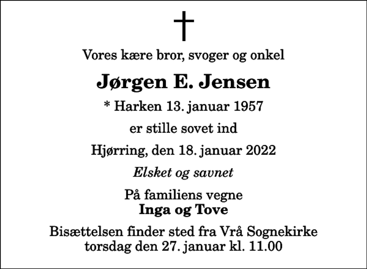<p>Vores kære bror, svoger og onkel<br />Jørgen E. Jensen<br />* Harken 13. januar 1957<br />er stille sovet ind<br />Hjørring, den 18. januar 2022<br />Elsket og savnet<br />På familiens vegne<br />Inga og Tove<br />Bisættelsen finder sted fra Vrå Sognekirke torsdag den 27. januar kl. 11.00</p>