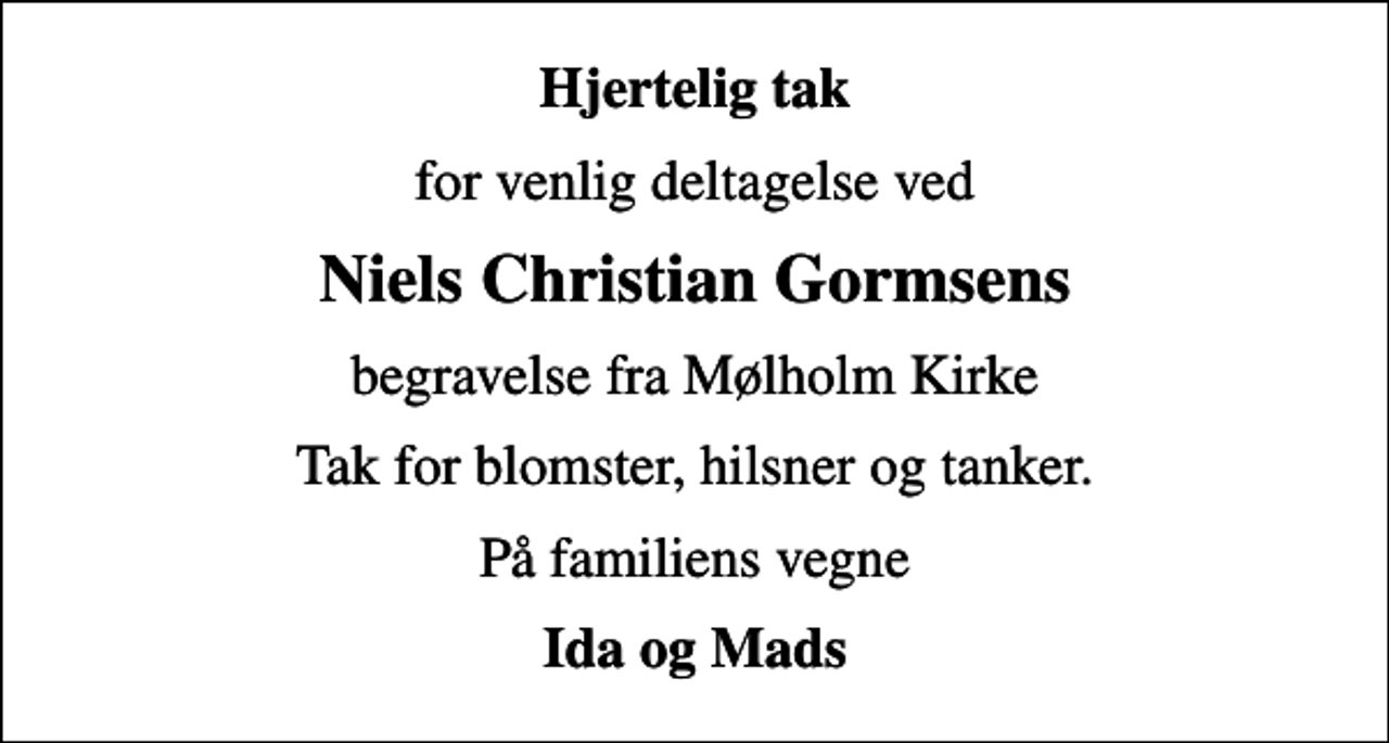 <p>Hjertelig tak<br />for venlig deltagelse ved<br />Niels Christian Gormsens<br />begravelse fra Mølholm Kirke<br />Tak for blomster, hilsner og tanker.<br />På familiens vegne<br />Ida og Mads</p>