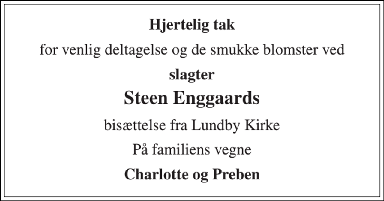 <p>Hjertelig tak<br />for venlig deltagelse og de smukke blomster ved<br />slagter<br />Steen Enggaards<br />bisættelse fra Lundby Kirke<br />På familiens vegne<br />Charlotte og Preben</p>