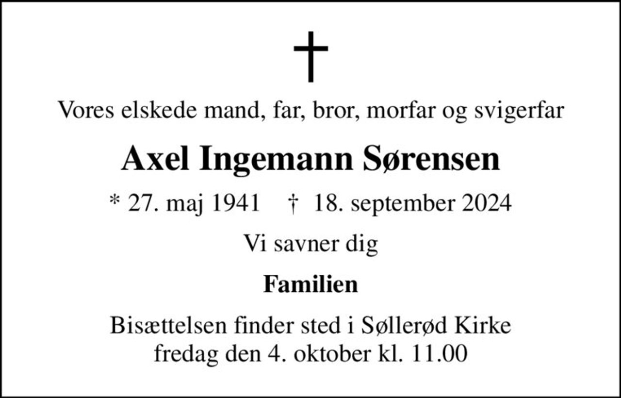 Vores elskede mand, far, bror, morfar og svigerfar
Axel Ingemann Sørensen
* 27. maj 1941    ✝ 18. september 2024
Vi savner dig
Familien
Bisættelsen finder sted i Søllerød Kirke  fredag den 4. oktober kl. 11.00