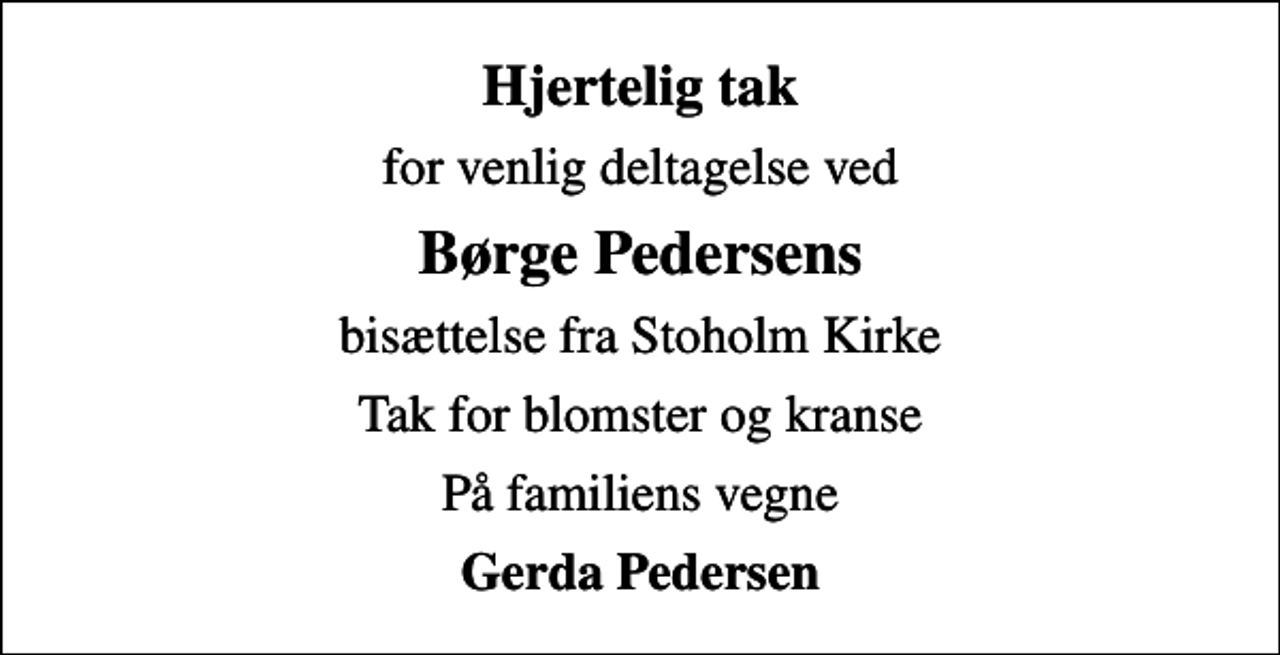 <p>Hjertelig tak<br />for venlig deltagelse ved<br />Børge Pedersens<br />bisættelse fra Stoholm Kirke<br />Tak for blomster og kranse<br />På familiens vegne<br />Gerda Pedersen</p>