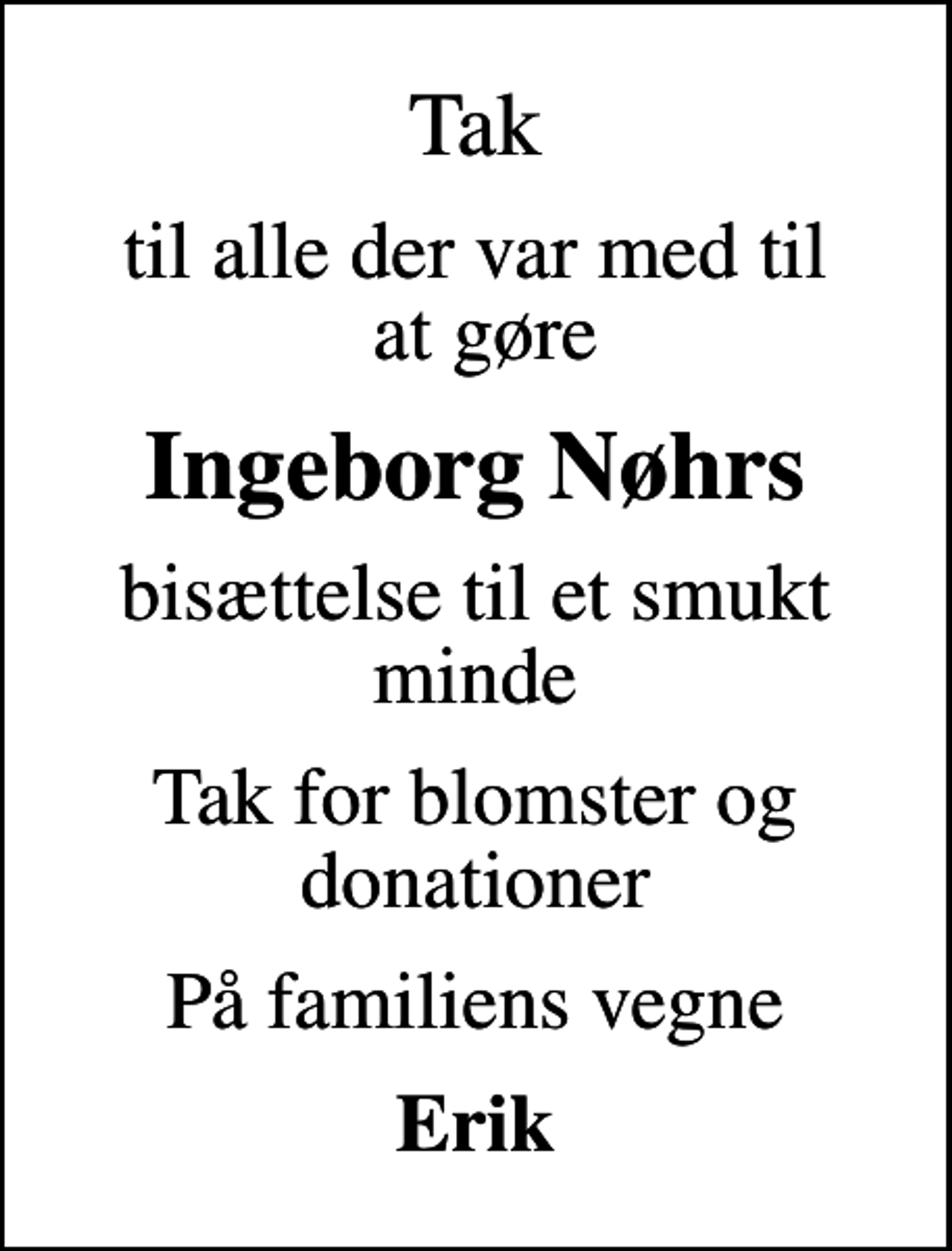 <p>Tak<br />til alle der var med til at gøre<br />Ingeborg Nøhrs<br />bisættelse til et smukt minde<br />Tak for blomster og donationer<br />På familiens vegne<br />Erik</p>