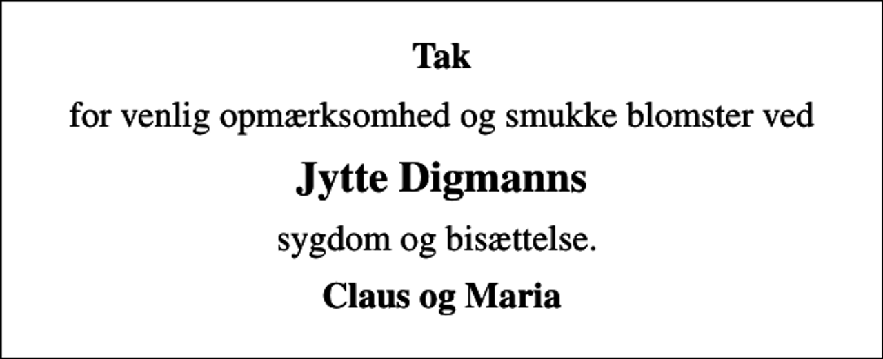 <p>Tak<br />for venlig opmærksomhed og smukke blomster ved<br />Jytte Digmanns<br />sygdom og bisættelse.<br />Claus og Maria</p>