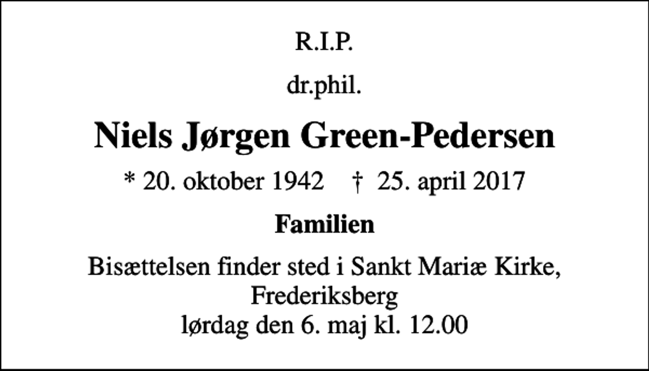 <p>R.I.P.<br />dr.phil.<br />Niels Jørgen Green-Pedersen<br />* 20. oktober 1942 ✝ 25. april 2017<br />Familien<br />Bisættelsen finder sted i Sankt Mariæ Kirke, Frederiksberg lørdag den 6. maj kl. 12.00</p>