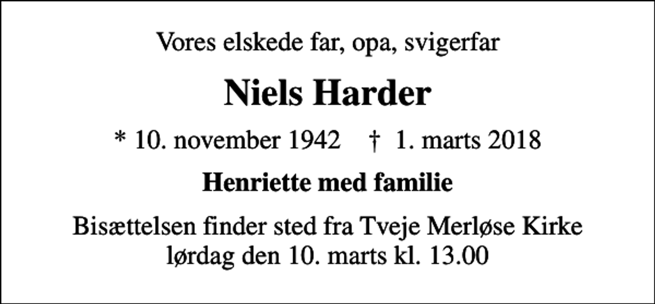 <p>Vores elskede far, opa, svigerfar<br />Niels Harder<br />* 10. november 1942 ✝ 1. marts 2018<br />Henriette med familie<br />Bisættelsen finder sted fra Tveje Merløse Kirke lørdag den 10. marts kl. 13.00</p>