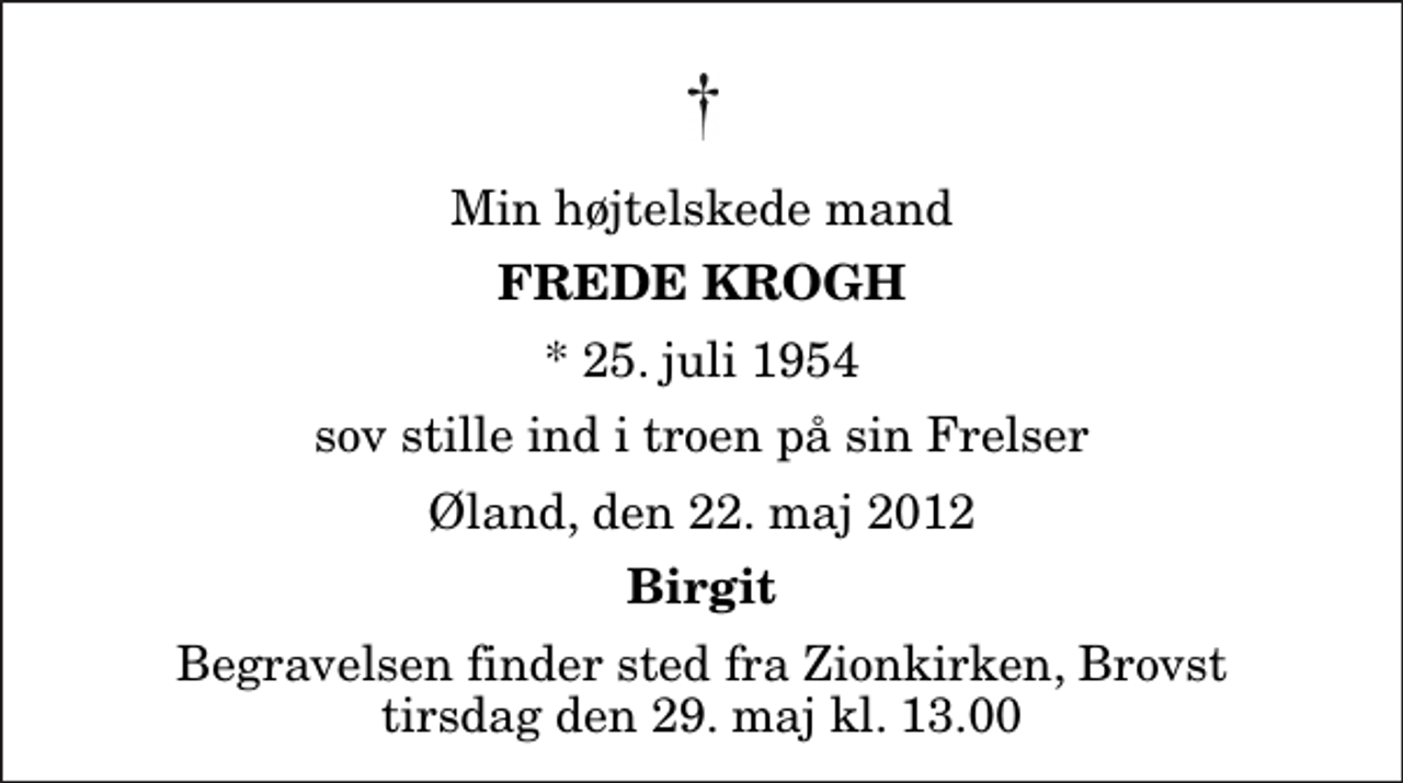 <p>Min højtelskede mand<br />Frede Krogh<br />* 25. juli 1954<br />sov stille ind i troen på sin Frelser<br />Øland, den 22. maj 2012<br />Birgit<br />Begravelsen finder sted fra Zionkirken, Brovst tirsdag den 29. maj kl. 13.00</p>