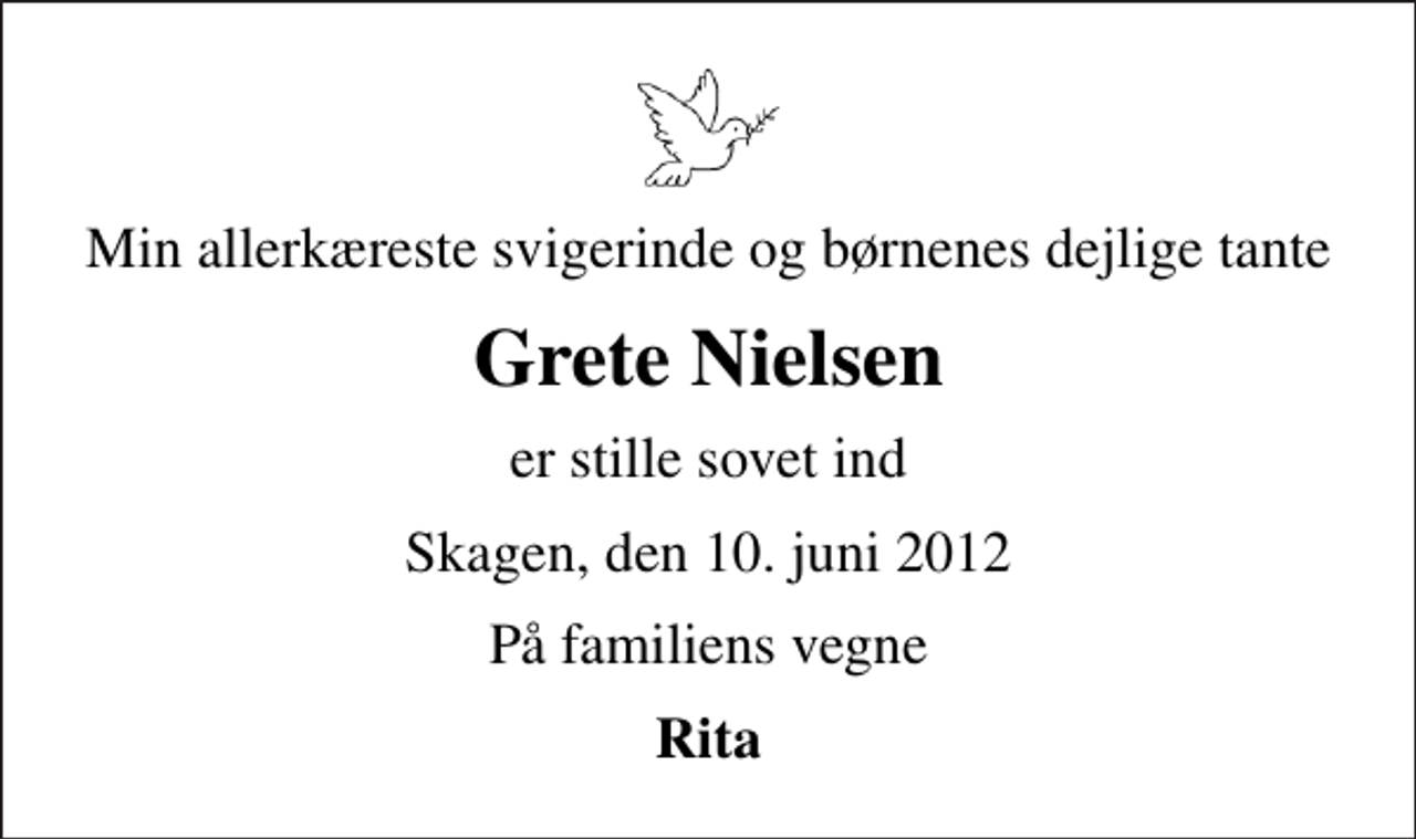 <p>Min allerkæreste svigerinde og børnenes dejlige tante<br />Grete Nielsen<br />er stille sovet ind<br />Skagen, den 10. juni 2012<br />På familiens vegne<br />Rita</p>