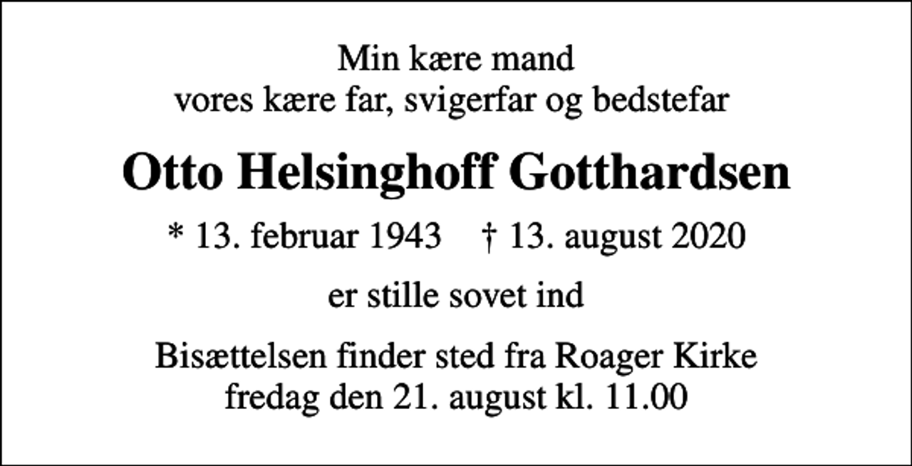 <p>Min kære mand vores kære far, svigerfar og bedstefar<br />Otto Helsinghoff Gotthardsen<br />* 13. februar 1943 ✝ 13. august 2020<br />er stille sovet ind<br />Bisættelsen finder sted fra Roager Kirke fredag den 21. august kl. 11.00</p>