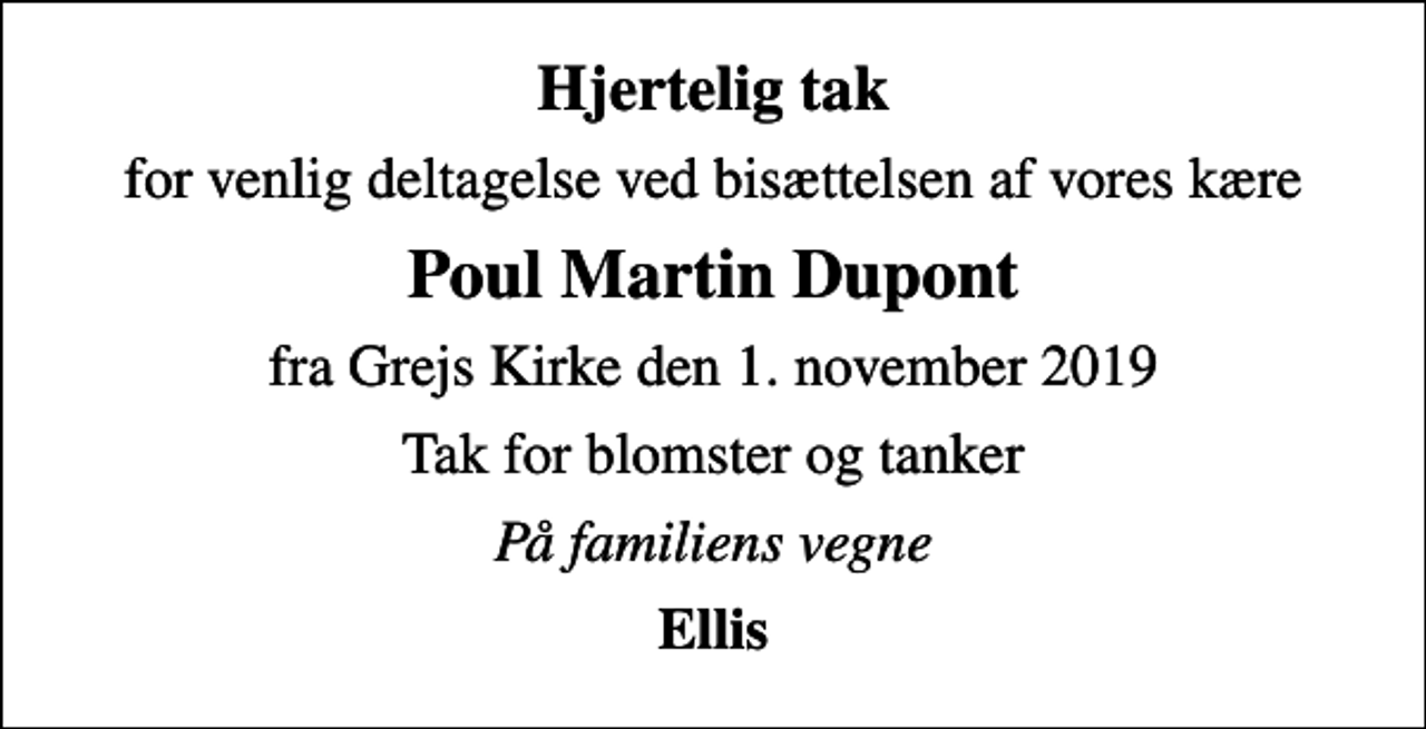 <p>Hjertelig tak<br />for venlig deltagelse ved bisættelsen af vores kære<br />Poul Martin Dupont<br />fra Grejs Kirke den 1. november 2019<br />Tak for blomster og tanker<br />På familiens vegne<br />Ellis</p>