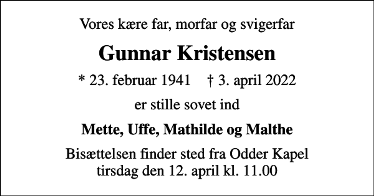<p>Vores kære far, morfar og svigerfar<br />Gunnar Kristensen<br />* 23. februar 1941 ✝ 3. april 2022<br />er stille sovet ind<br />Mette, Uffe, Mathilde og Malthe<br />Bisættelsen finder sted fra Odder Kapel tirsdag den 12. april kl. 11.00</p>