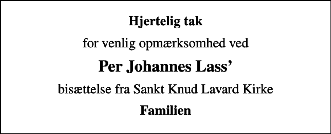 <p>Hjertelig tak<br />for venlig opmærksomhed ved<br />Per Johannes Lass<br />bisættelse fra Sankt Knud Lavard Kirke<br />Familien</p>