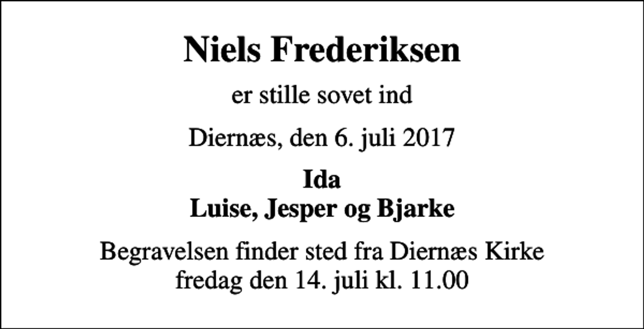 <p>Niels Frederiksen<br />er stille sovet ind<br />Diernæs, den 6. juli 2017<br />Ida Luise, Jesper og Bjarke<br />Begravelsen finder sted fra Diernæs Kirke fredag den 14. juli kl. 11.00</p>